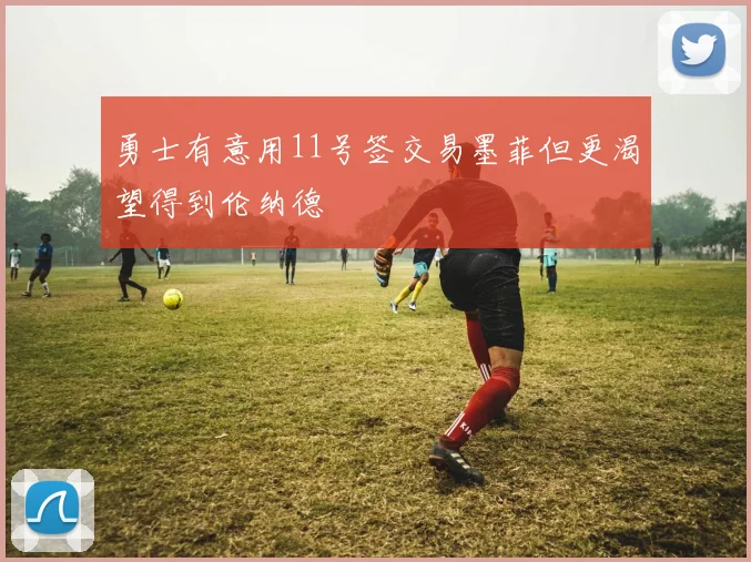 勇士有意用11号签交易墨菲但更渴望得到伦纳德