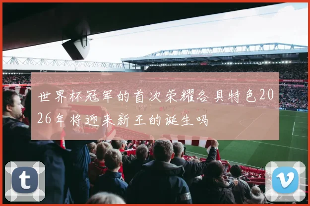 世界杯冠军的首次荣耀各具特色2026年将迎来新王的诞生吗