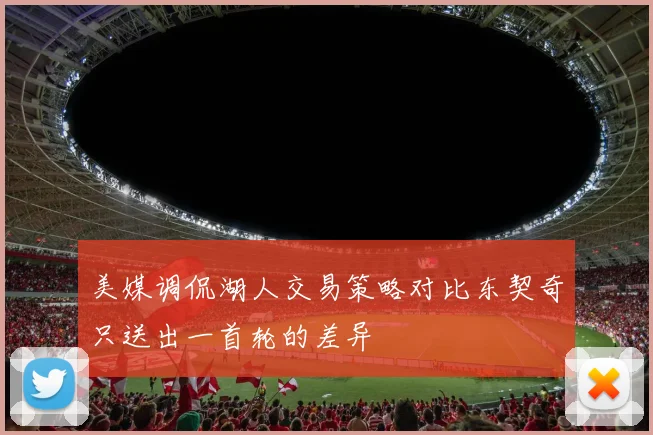 美媒调侃湖人交易策略对比东契奇只送出一首轮的差异