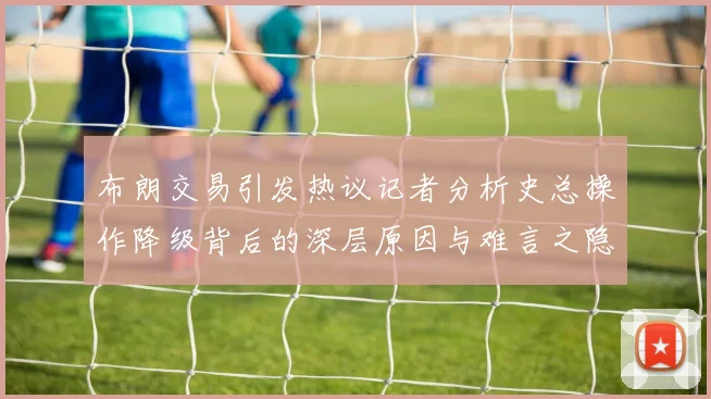 布朗交易引发热议记者分析史总操作降级背后的深层原因与难言之隐