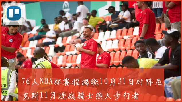 76人NBA杯赛程揭晓10月31日对阵尼克斯11月连战骑士热火步行者