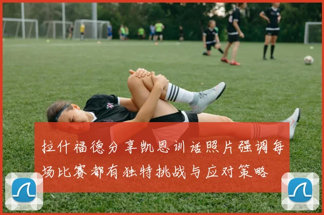 拉什福德分享凯恩训话照片强调每场比赛都有独特挑战与应对策略