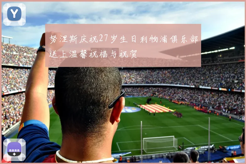 努涅斯庆祝27岁生日利物浦俱乐部送上温馨祝福与祝贺