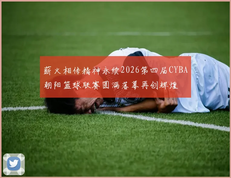 薪火相传精神永续2026第四届CYBA朝阳篮球联赛圆满落幕再创辉煌