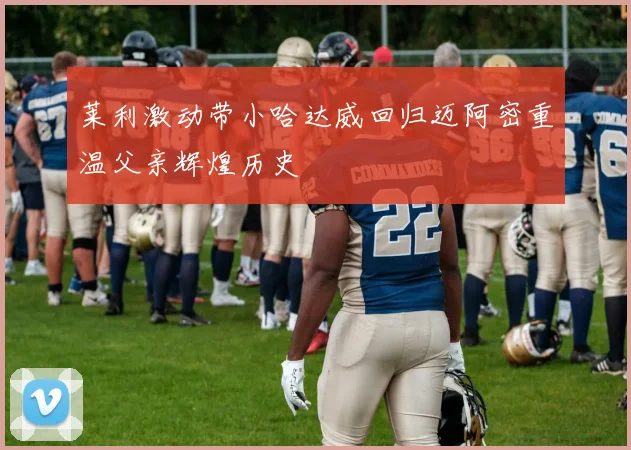 莱利激动带小哈达威回归迈阿密重温父亲辉煌历史