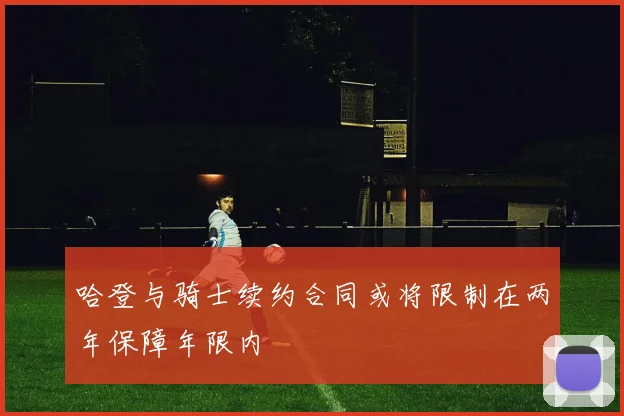 哈登与骑士续约合同或将限制在两年保障年限内