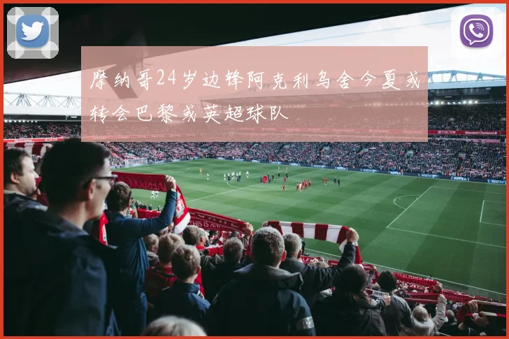 摩纳哥24岁边锋阿克利乌舍今夏或转会巴黎或英超球队