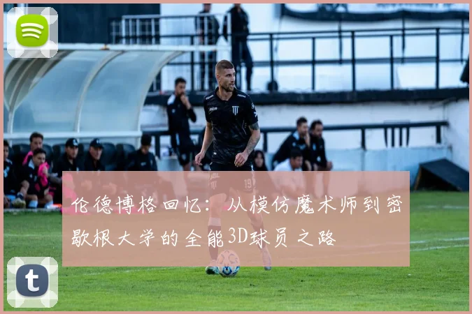伦德博格回忆：从模仿魔术师到密歇根大学的全能3D球员之路