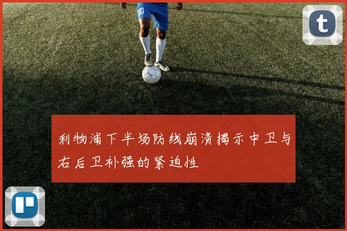利物浦下半场防线崩溃揭示中卫与右后卫补强的紧迫性