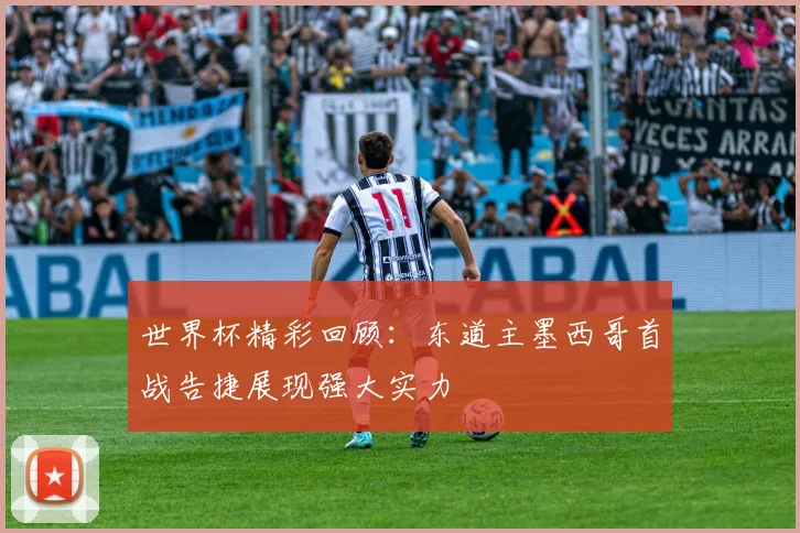 世界杯精彩回顾：东道主墨西哥首战告捷展现强大实力