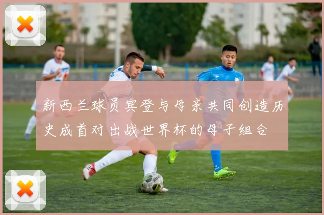 新西兰球员宾登与母亲共同创造历史成首对出战世界杯的母子组合