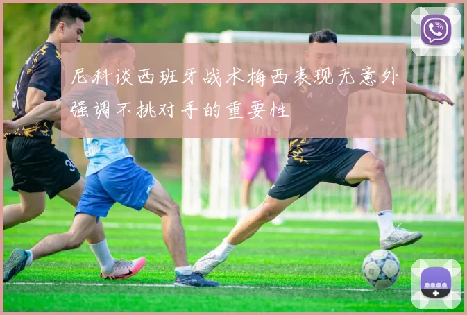 尼科谈西班牙战术梅西表现无意外强调不挑对手的重要性