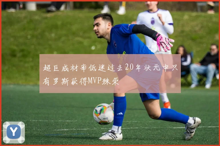 超巨成材率低迷过去20年状元中只有罗斯获得MVP殊荣