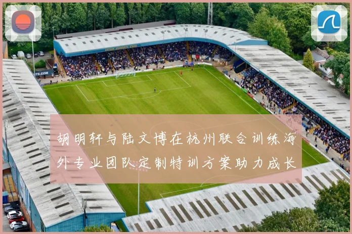 胡明轩与陆文博在杭州联合训练海外专业团队定制特训方案助力成长